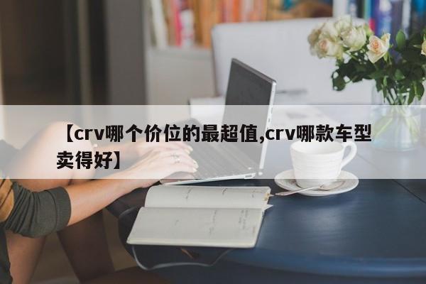 【crv哪个价位的最超值,crv哪款车型卖得好】
