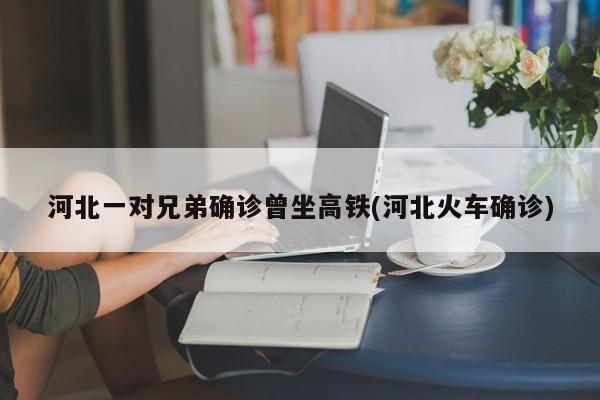 河北一对兄弟确诊曾坐高铁(河北火车确诊)