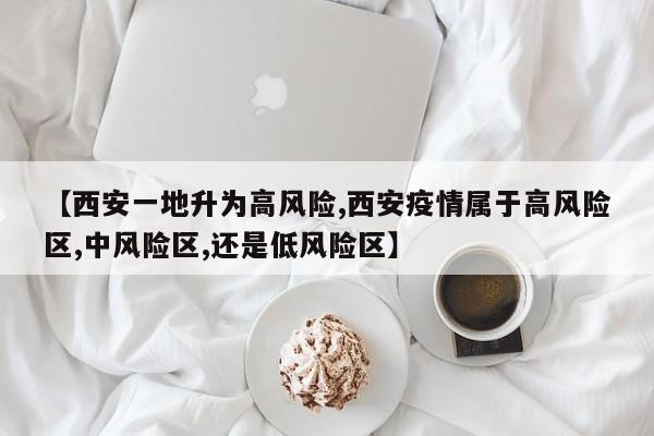 【西安一地升为高风险,西安疫情属于高风险区,中风险区,还是低风险区】