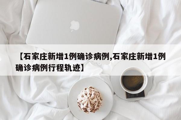 【石家庄新增1例确诊病例,石家庄新增1例确诊病例行程轨迹】