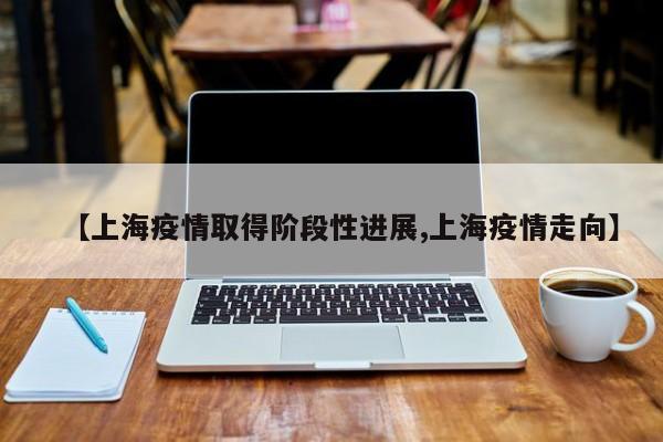【上海疫情取得阶段性进展,上海疫情走向】