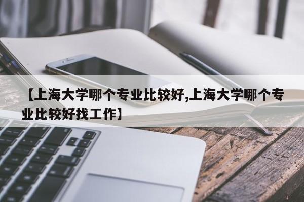 【上海大学哪个专业比较好,上海大学哪个专业比较好找工作】