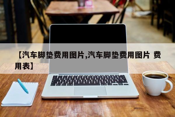 【汽车脚垫费用图片,汽车脚垫费用图片 费用表】