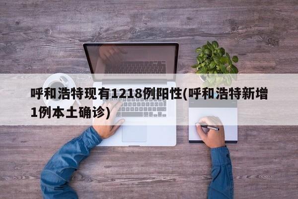 呼和浩特现有1218例阳性(呼和浩特新增1例本土确诊)