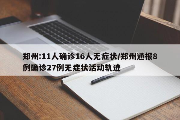 郑州:11人确诊16人无症状/郑州通报8例确诊27例无症状活动轨迹