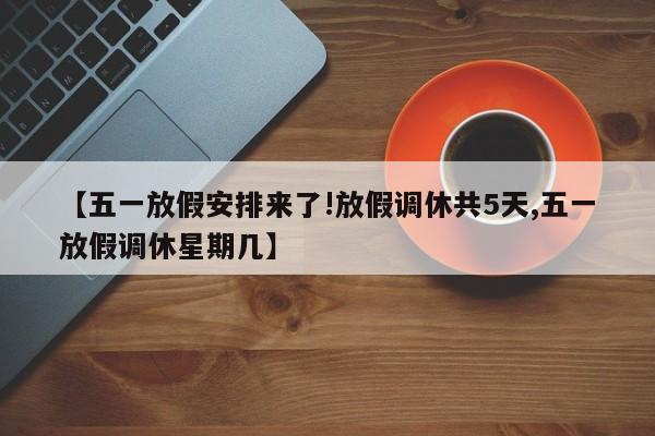 【五一放假安排来了!放假调休共5天,五一放假调休星期几】