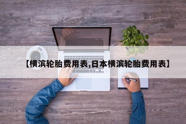 【横滨轮胎费用表,日本横滨轮胎费用表】