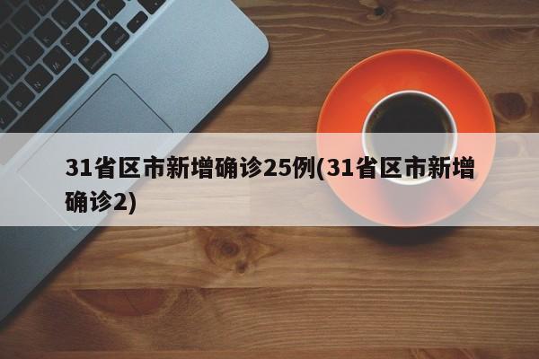 31省区市新增确诊25例(31省区市新增确诊2)