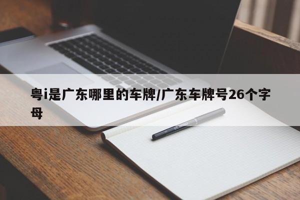 粤i是广东哪里的车牌/广东车牌号26个字母