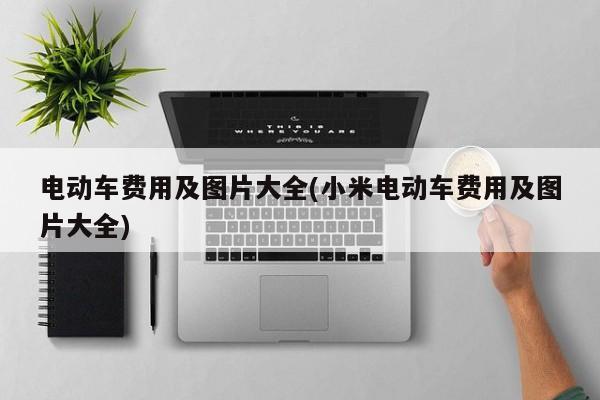 电动车费用及图片大全(小米电动车费用及图片大全)