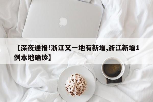 【深夜通报!浙江又一地有新增,浙江新增1例本地确诊】