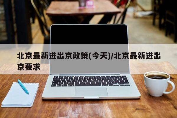 北京最新进出京政策(今天)/北京最新进出京要求