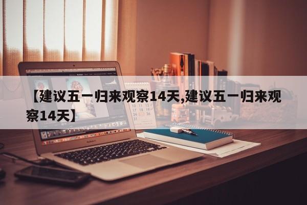 【建议五一归来观察14天,建议五一归来观察14天】