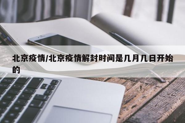 北京疫情/北京疫情解封时间是几月几日开始的