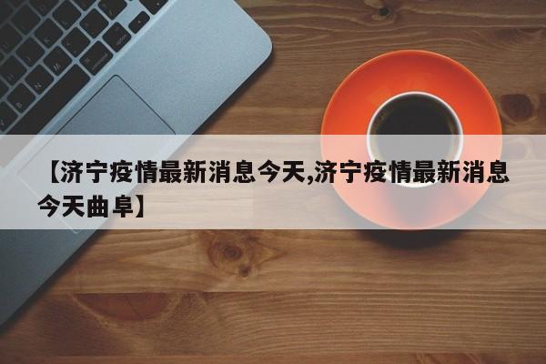 【济宁疫情最新消息今天,济宁疫情最新消息今天曲阜】
