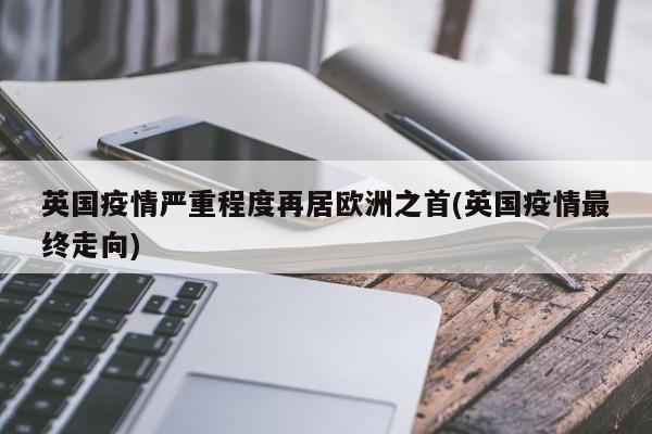 英国疫情严重程度再居欧洲之首(英国疫情最终走向)