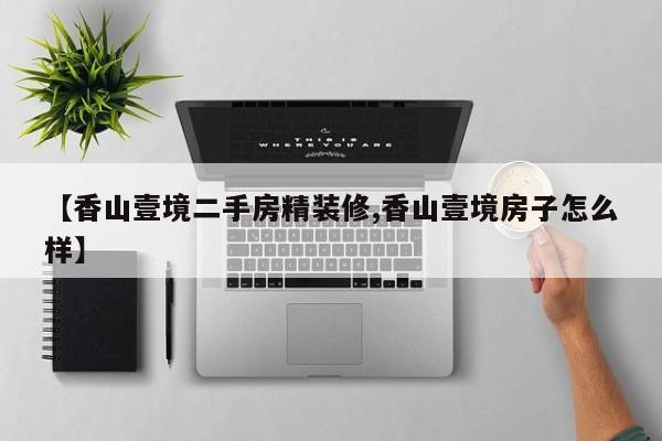 【香山壹境二手房精装修,香山壹境房子怎么样】