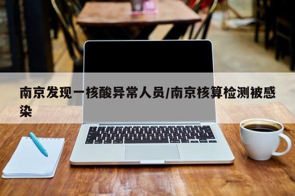 南京发现一核酸异常人员/南京核算检测被感染
