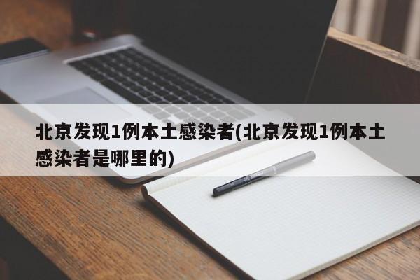 北京发现1例本土感染者(北京发现1例本土感染者是哪里的)